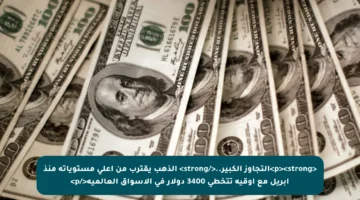 <p><strong>التجاوز الكبير..</strong> الذهب يقترب من أعلى مستوياته منذ أبريل مع أوقية تتخطى 3400 دولار في الأسواق العالمية</p>
